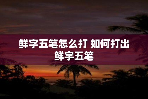 鲜字五笔怎么打 如何打出鲜字五笔