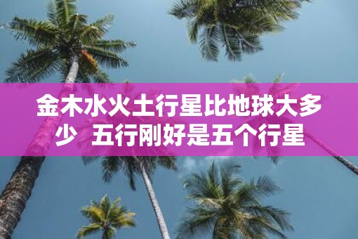 金木水火土行星比地球大多少  五行刚好是五个行星