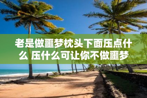 老是做噩梦枕头下面压点什么 压什么可让你不做噩梦
