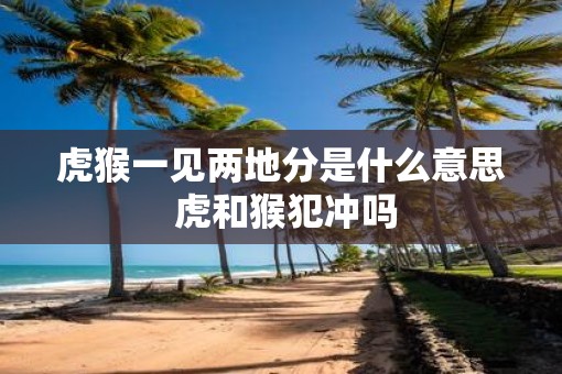 虎猴一见两地分是什么意思 虎和猴犯冲吗