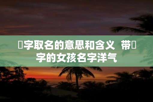 莯字取名的意思和含义  带莯字的女孩名字洋气