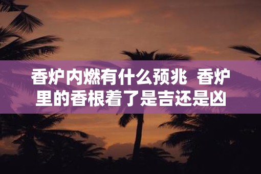 香炉内燃有什么预兆  香炉里的香根着了是吉还是凶