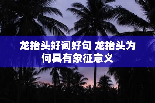 龙抬头好词好句 龙抬头为何具有象征意义