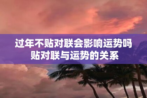 过年不贴对联会影响运势吗 贴对联与运势的关系