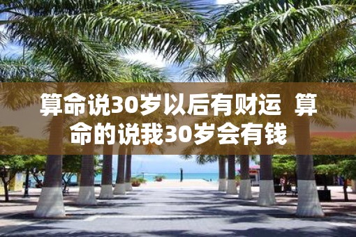 算命说30岁以后有财运  算命的说我30岁会有钱