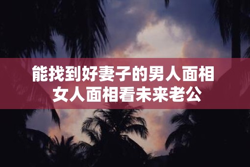 能找到好妻子的男人面相  女人面相看未来老公