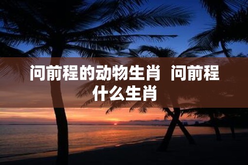 问前程的动物生肖  问前程什么生肖
