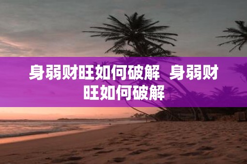 身弱财旺如何破解  身弱财旺如何破解