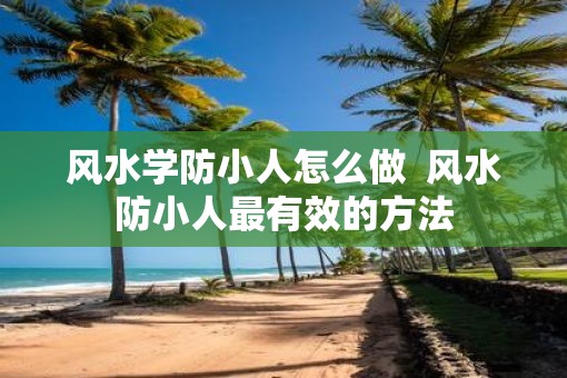风水学防小人怎么做  风水防小人最有效的方法
