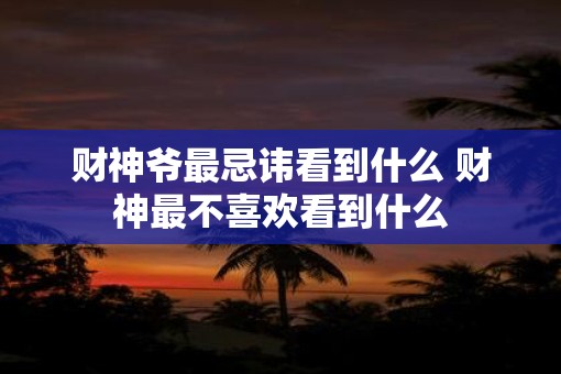 财神爷最忌讳看到什么 财神最不喜欢看到什么