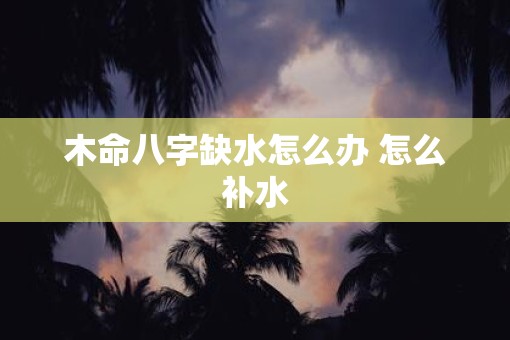 木命八字缺水怎么办 怎么补水