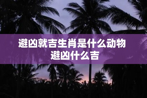 避凶就吉生肖是什么动物  避凶什么吉