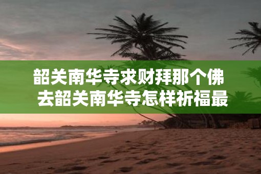 韶关南华寺求财拜那个佛  去韶关南华寺怎样祈福最灵验