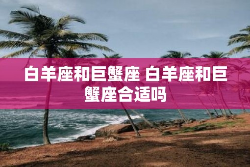 白羊座和巨蟹座 白羊座和巨蟹座合适吗 白羊座和巨蟹座 白羊座和巨蟹座合适吗