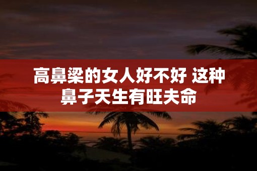 高鼻梁的女人好不好 这种鼻子天生有旺夫命