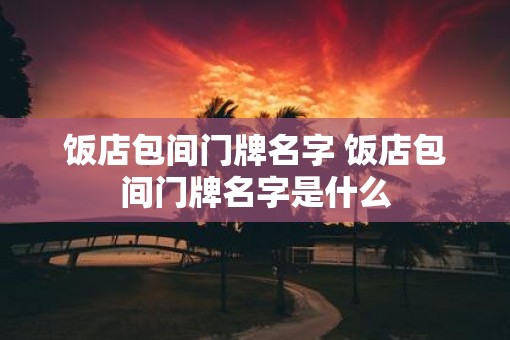 饭店包间门牌名字 饭店包间门牌名字是什么