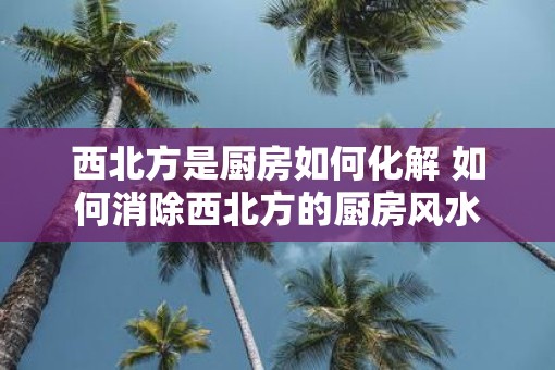 西北方是厨房如何化解 如何消除西北方的厨房风水