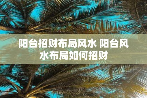 阳台招财布局风水 阳台风水布局如何招财