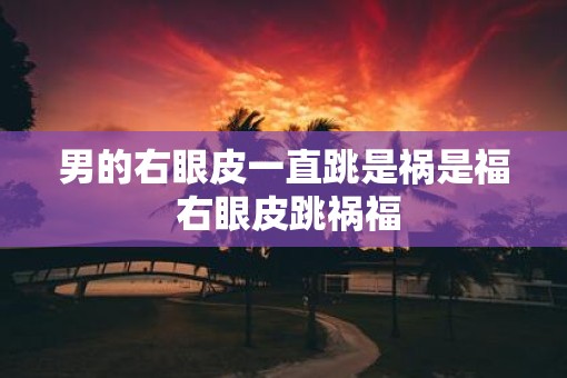 男的右眼皮一直跳是祸是福 右眼皮跳祸福
