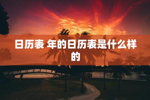 日历表 年的日历表是什么样的