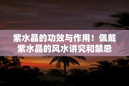 紫水晶的功效与作用！佩戴紫水晶的风水讲究和禁忌