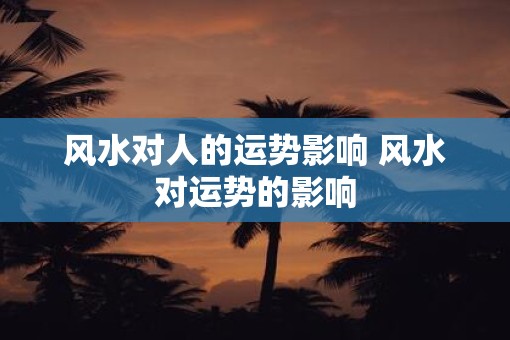 风水对人的运势影响 风水对运势的影响