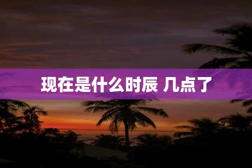 现在是什么时辰 几点了