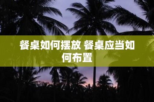 餐桌如何摆放 餐桌应当如何布置