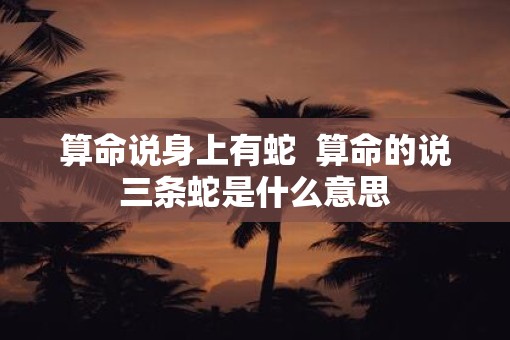 算命说身上有蛇  算命的说三条蛇是什么意思
