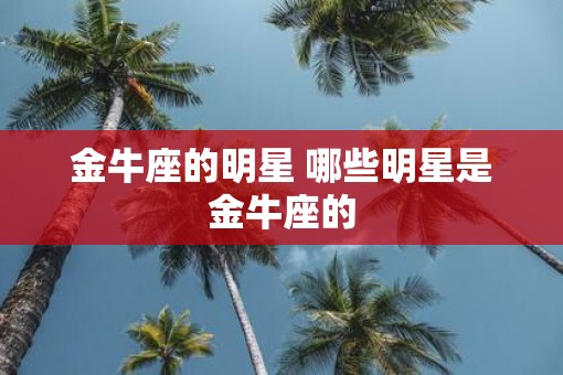 金牛座的明星 哪些明星是金牛座的 金牛座的明星 哪些明星是金牛座的