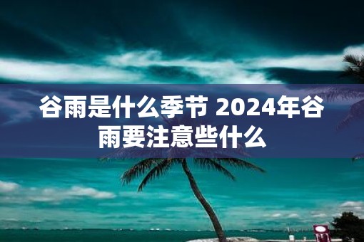 谷雨是什么季节 2025年谷雨要注意些什么