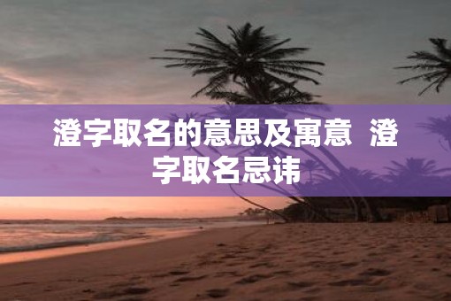 澄字取名的意思及寓意  澄字取名忌讳