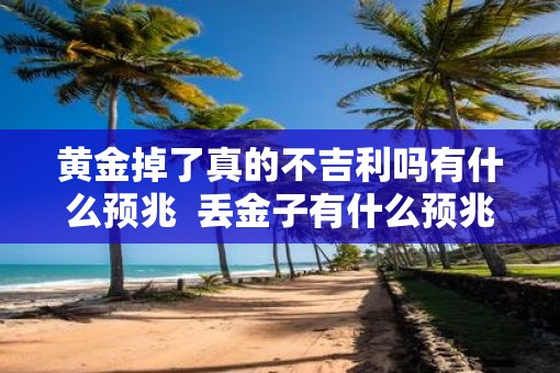 黄金掉了真的不吉利吗有什么预兆  丢金子有什么预兆禁忌