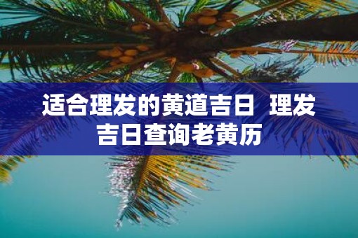 适合理发的黄道吉日  理发吉日查询老黄历