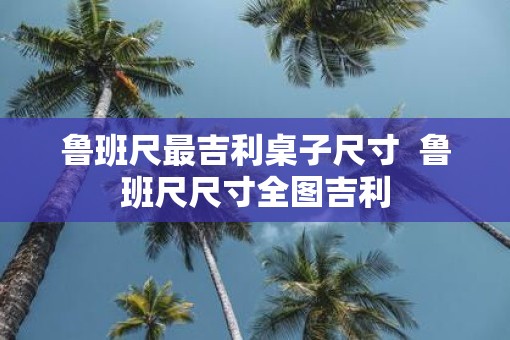 鲁班尺最吉利桌子尺寸  鲁班尺尺寸全图吉利