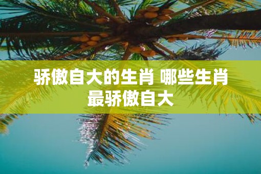 骄傲自大的生肖 哪些生肖最骄傲自大