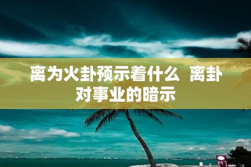 离为火卦预示着什么  离卦对事业的暗示