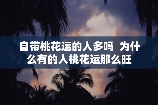 自带桃花运的人多吗  为什么有的人桃花运那么旺