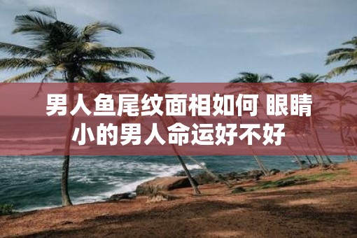男人鱼尾纹面相如何 眼睛小的男人命运好不好