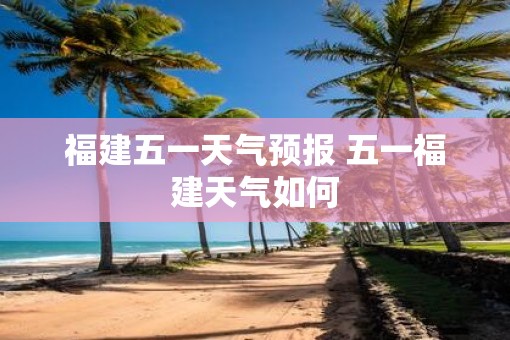 福建五一天气预报 五一福建天气如何