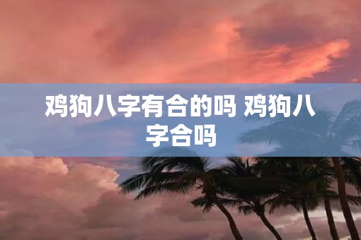 鸡狗八字有合的吗 鸡狗八字合吗