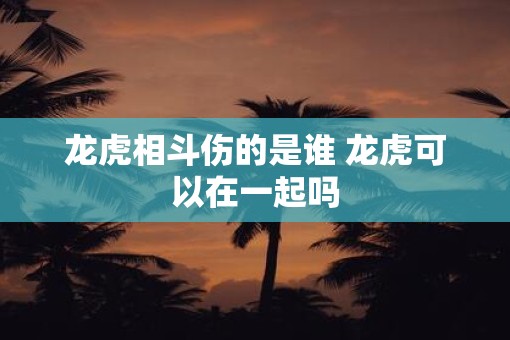 龙虎相斗伤的是谁 龙虎可以在一起吗
