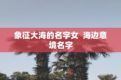 象征大海的名字女  海边意境名字