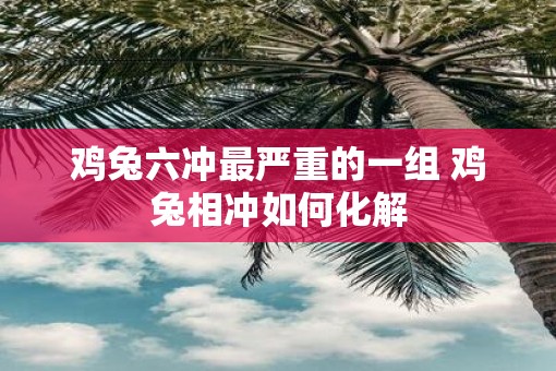 鸡兔六冲最严重的一组 鸡兔相冲如何化解
