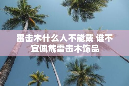 雷击木什么人不能戴 谁不宜佩戴雷击木饰品