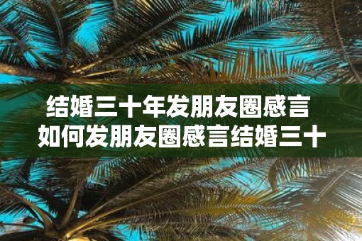 结婚三十年发朋友圈感言 如何发朋友圈感言结婚三十年