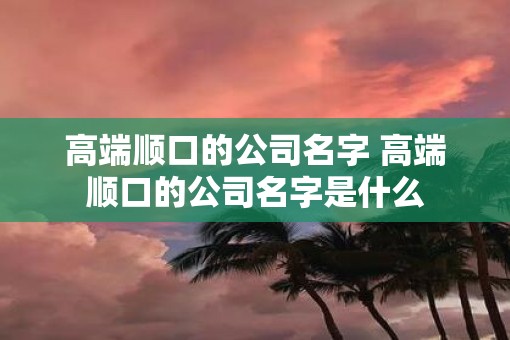 高端顺口的公司名字 高端顺口的公司名字是什么