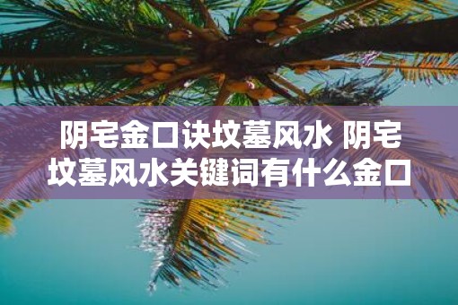 阴宅金口诀坟墓风水 阴宅坟墓风水关键词有什么金口诀 阴宅金口诀坟墓风水 阴宅坟墓风水关键词有什么金口诀