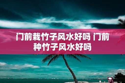 门前栽竹子风水好吗 门前种竹子风水好吗