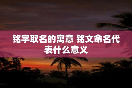 铭字取名的寓意 铭文命名代表什么意义